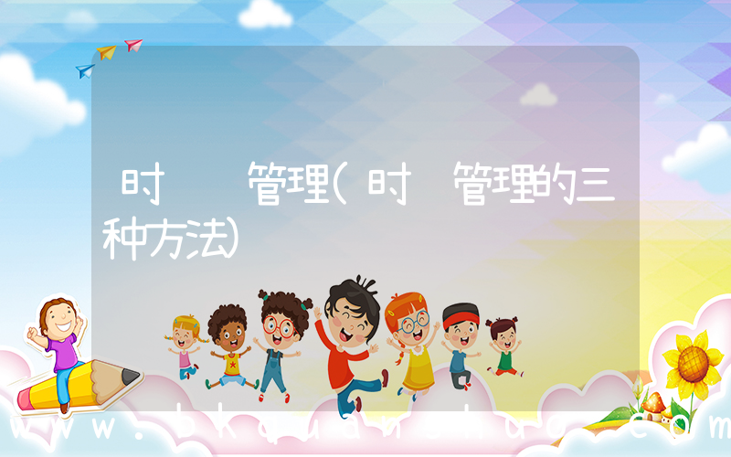 时间 管理(时间管理的三种方法)